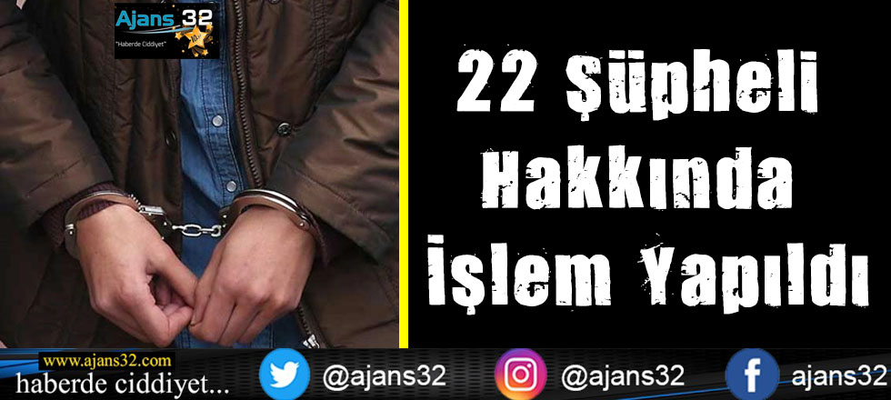 22 Şüpheli Hakkında İşlem Yapıldı