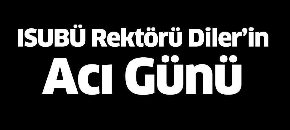 ISUBÜ Rektörü Diler'in Acı Günü