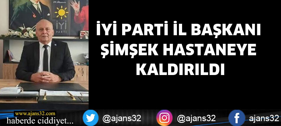 İYİ PARTİ İL BAŞKANI ŞİMŞEK HASTANEYE KALDIRILDI