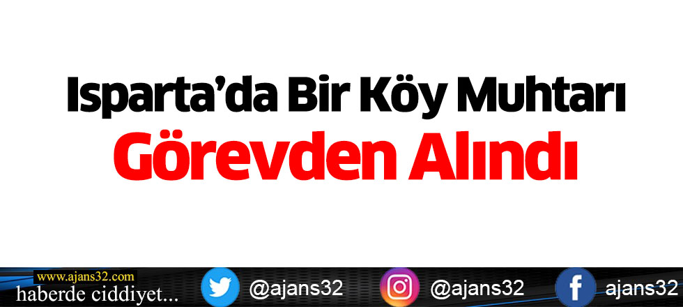 Isparta’da Bir Köy Muhtarı Görevden Alındı