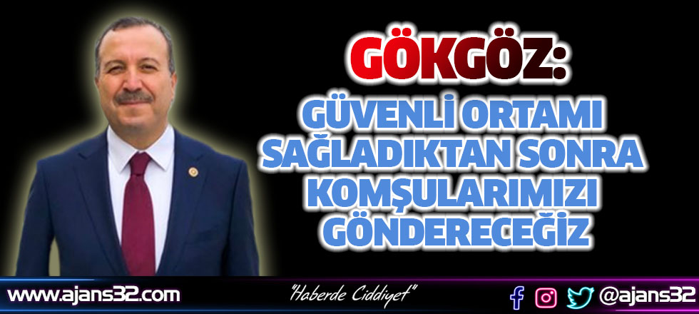 Gökgöz: “Güvenli Ortamı Sağladıktan Sonra Komşularımızı Göndereceğiz”