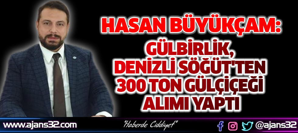 Hasan Büyükçam: Gülbirlik, Denizli Söğüt'ten 300 Ton Gülçiçeği Alımı Yaptı