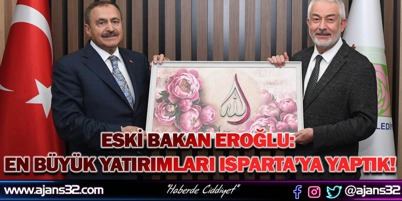 Eski Bakan Eroğlu: En Büyük Yatırımları Isparta’ya Yaptık!