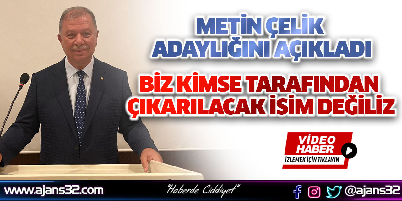 Metin Çelik Adaylığını Açıkladı: Biz Kimse Tarafından Çıkarılacak İsim Değiliz