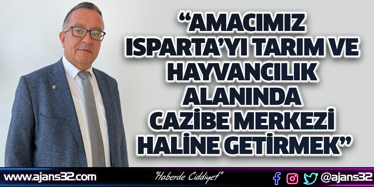 “Amacımız Isparta’yı Tarım ve Hayvancılık Alanında Cazibe Merkezi Haline Getirmek”