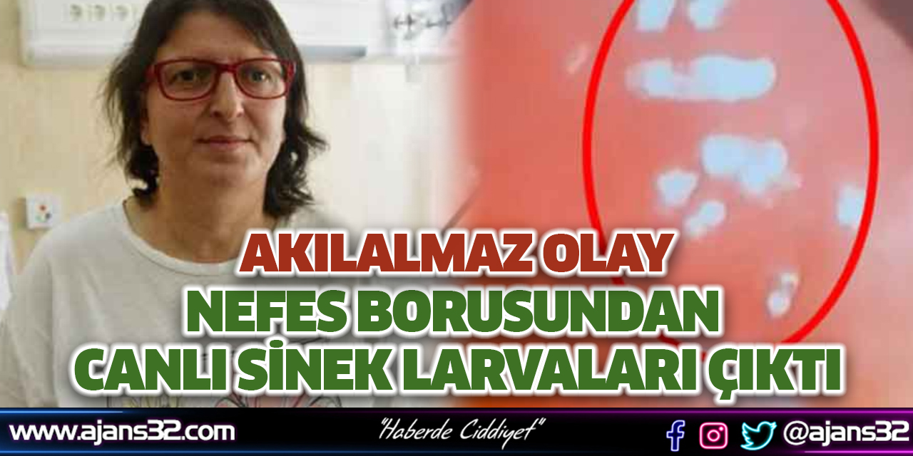 Nefes Borusundan Canlı Sinek Larvaları Çıktı