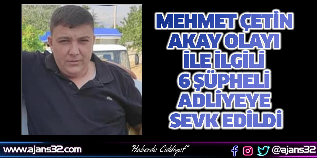 Mehmet Çetin Akay Olayı İle İlgili 6 Şüpheli Adliyeye Sevk Edildi