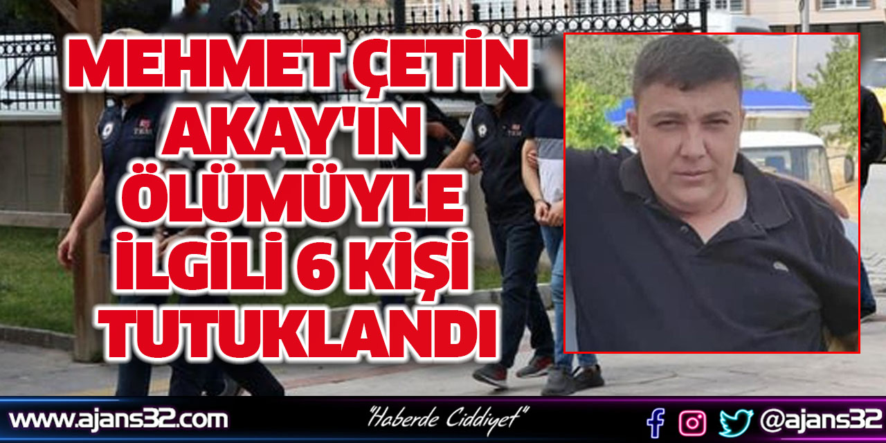 Mehmet Çetin Akay'ın Ölümüyle İlgili 6 Kişi Tutuklandı