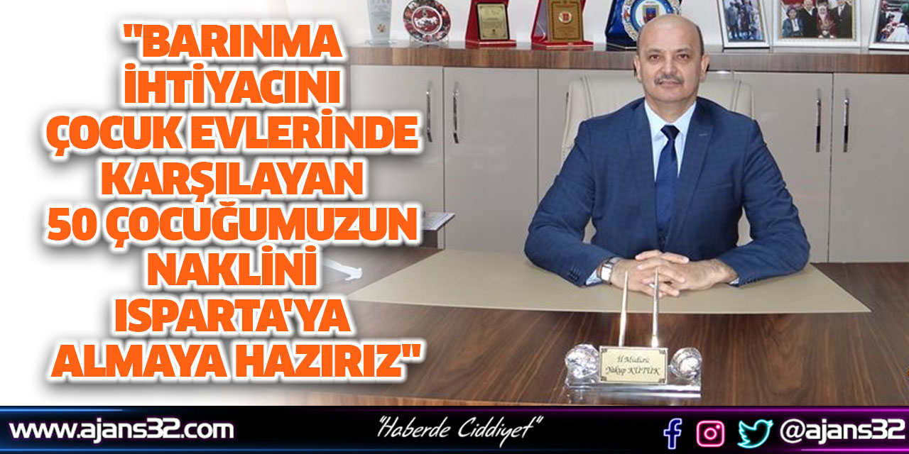 "Barınma İhtiyacını Çocuk Evlerinde Karşılayan 50 Çocuğumuzun Naklini Isparta'ya Almaya Hazırız"