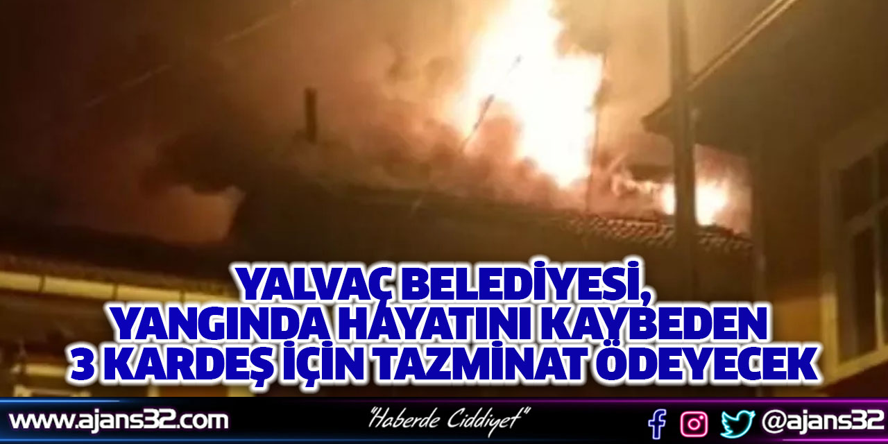 Yalvaç Belediyesi, Yangında Hayatını Kaybeden 3 Kardeş İçin Tazminat Ödeyecek