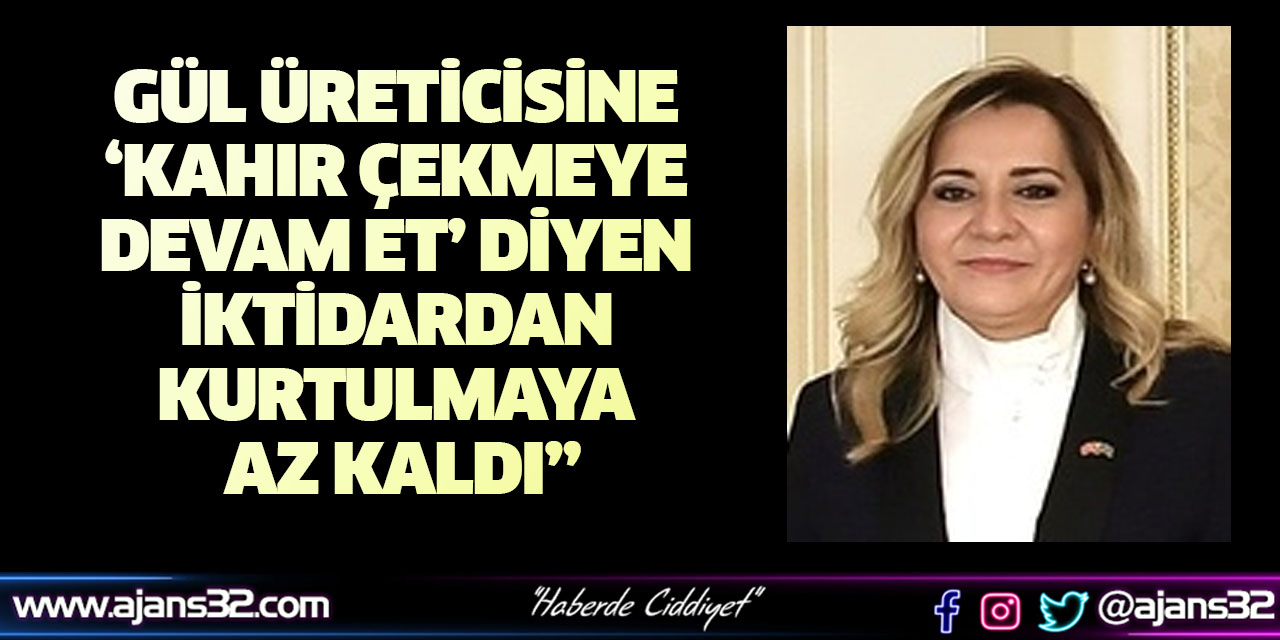 Gül Üreticisine ‘Kahır Çekmeye Devam Et’ Diyen İktidardan Kurtulmaya Az Kaldı”