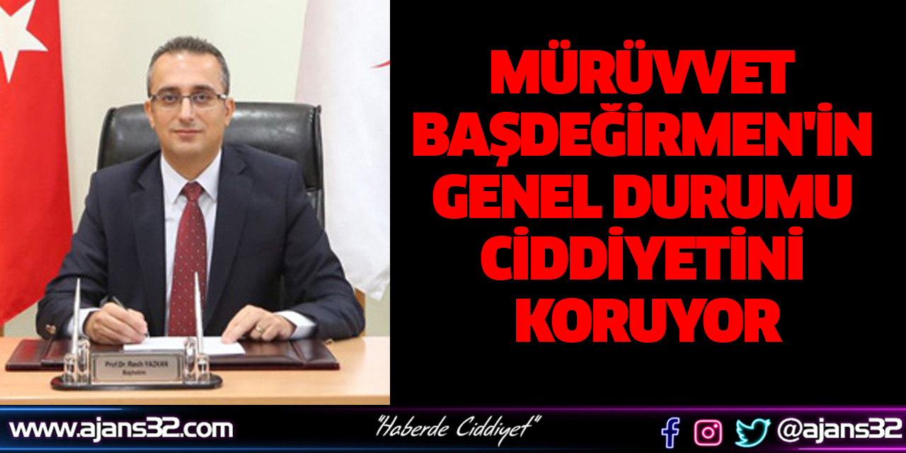 Mürüvvet Başdeğirmen'in Genel Durumu Ciddiyetini Koruyor