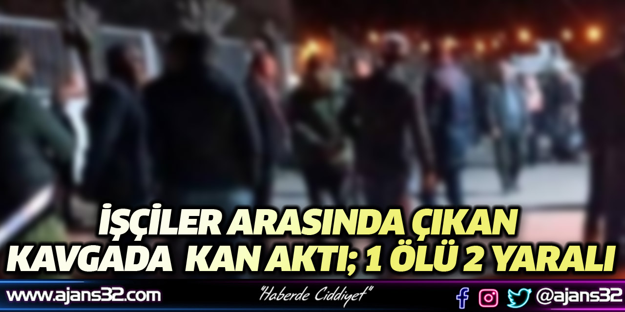 İşçiler Arasında Çıkan Kavga'da Kan Aktı! 1 Ölü 2 Yaralı