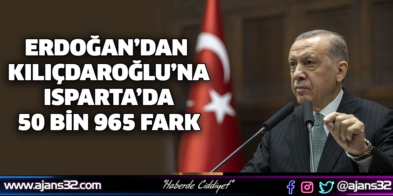 Erdoğan’dan, Kılıçdaroğlu’na ISPARTA’da 50 bin 965 Fark