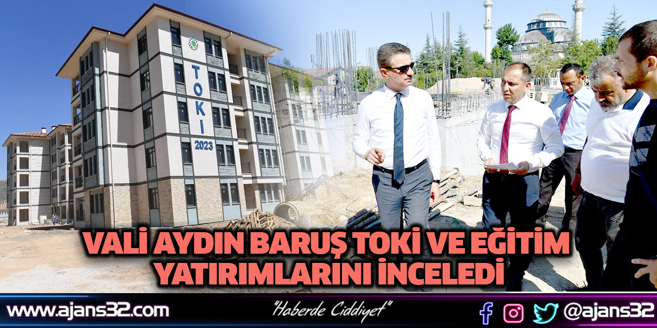 Vali Aydın Baruş TOKİ ve Eğitim Yatırımlarını İnceledi