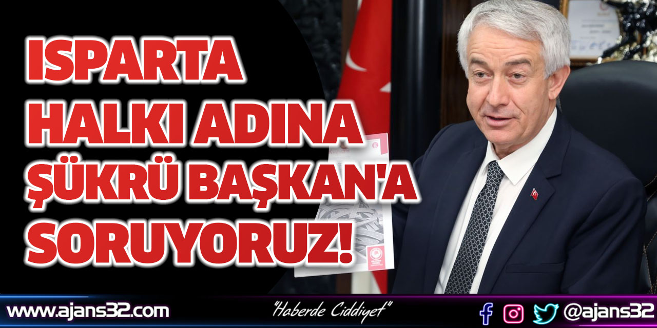 Isparta Halkı Adına Şükrü Başkan'a Soruyoruz!