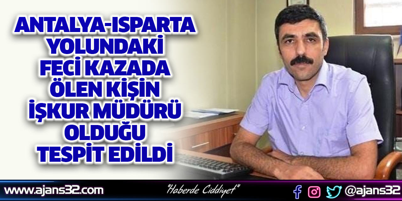 Antalya-Isparta yolundaki Feci Kazada Ölen Kişin İşkur Müdürü Olduğu Tespit Edildi