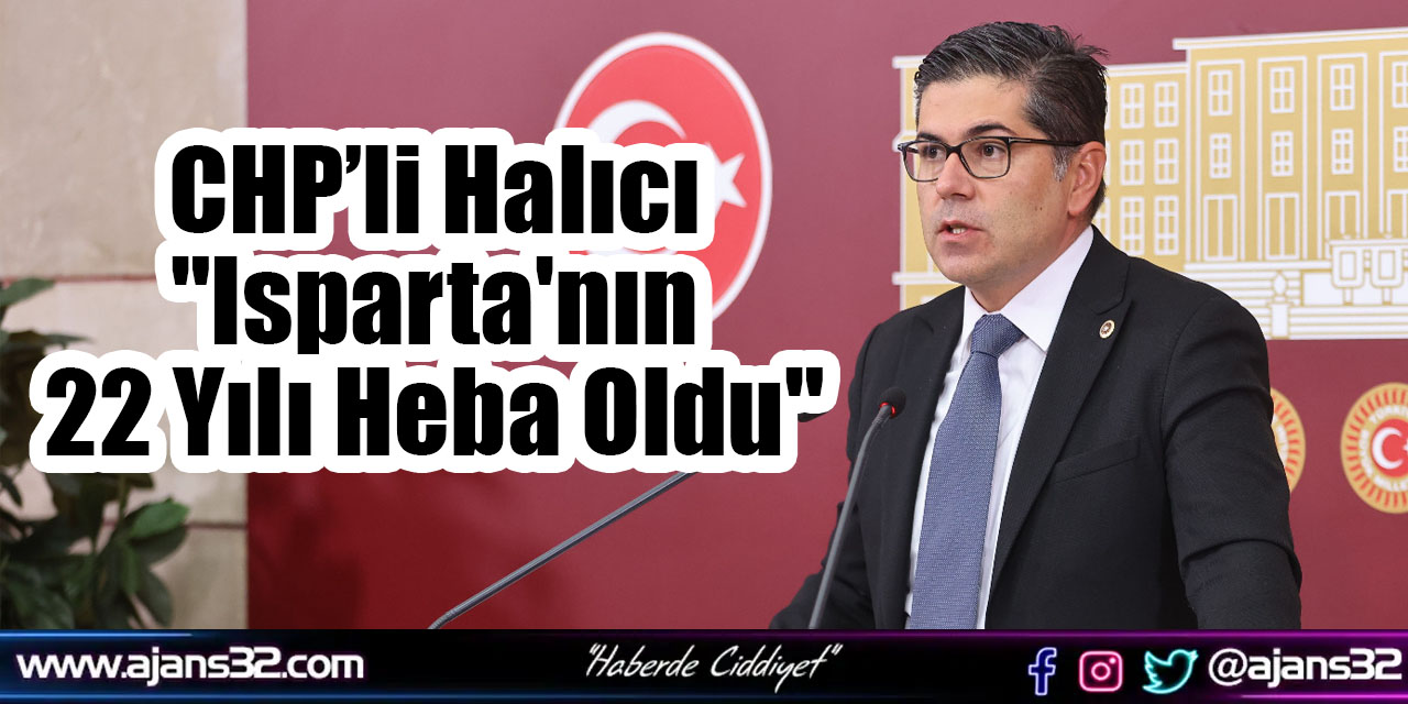 CHP’li Halıcı "Isparta'nın 22 Yılı Heba Oldu"