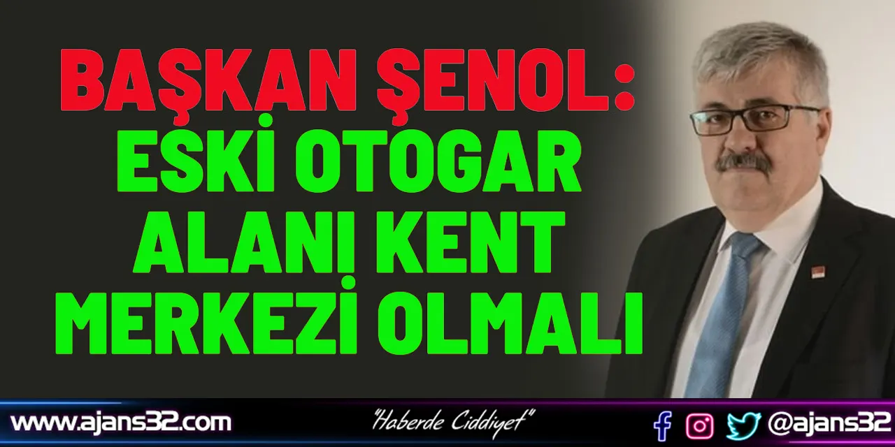 Başkan Şenol: Eski Otogar Alanı Kent Merkezi Olmalı