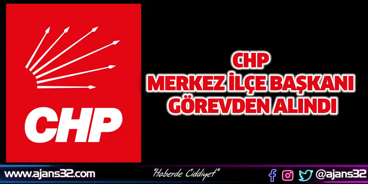 CHP Merkez İlçe Başkanı Görevden Alındı