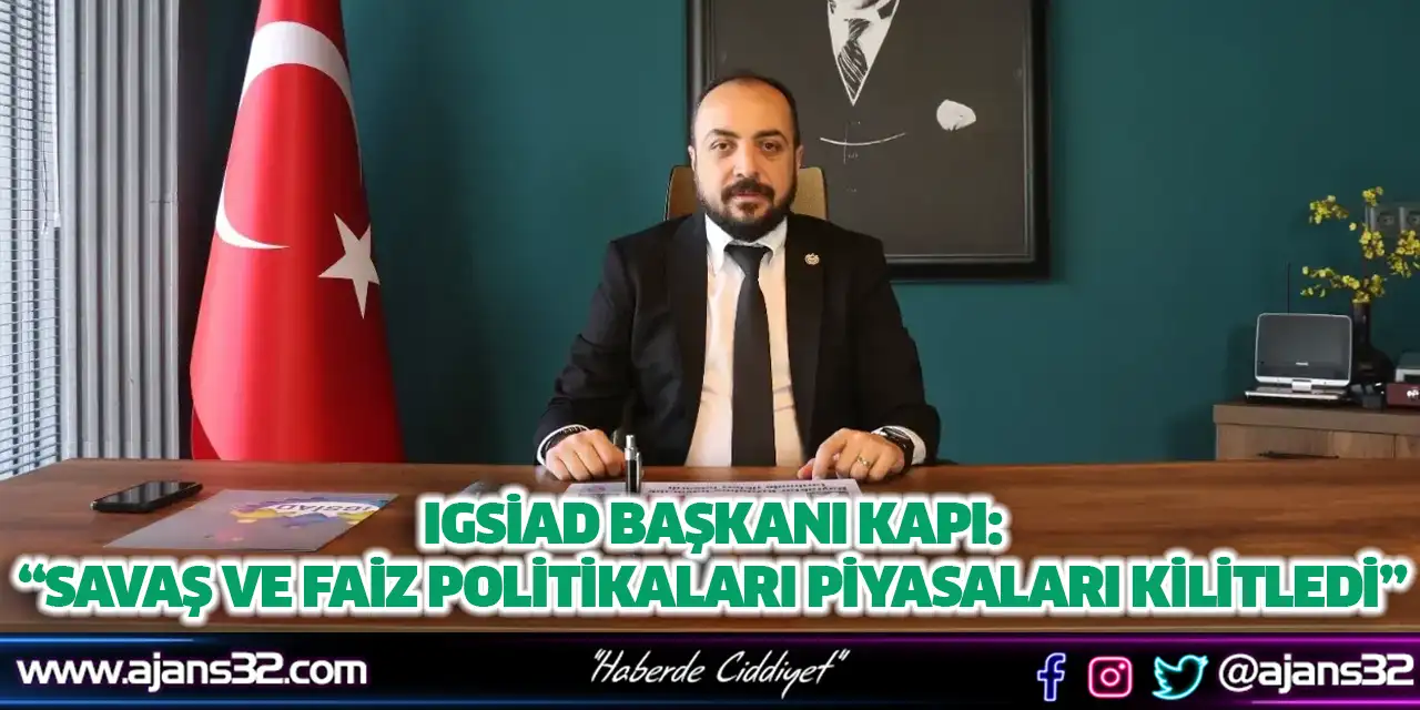 IGSİAD Başkanı Kapı: “Savaş ve Faiz Politikaları Piyasaları Kilitledi”