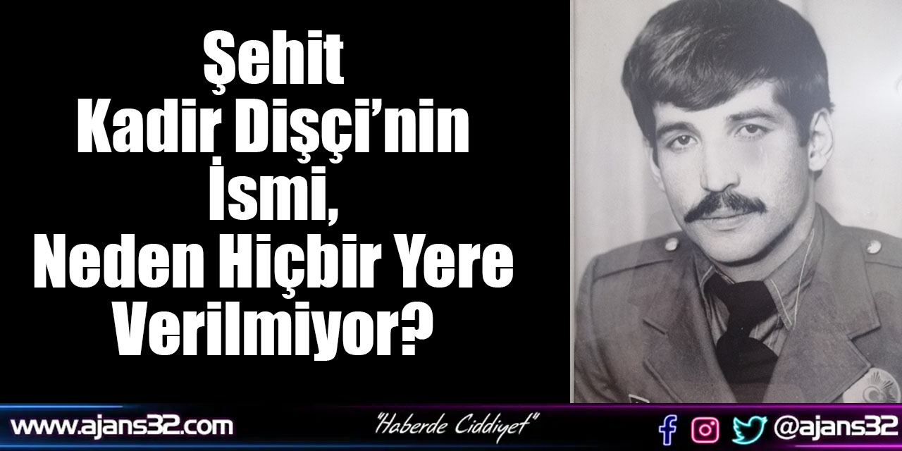 Şehit Kadir Dişçi’nin İsmi, Neden Hiçbir Yere Verilmiyor?