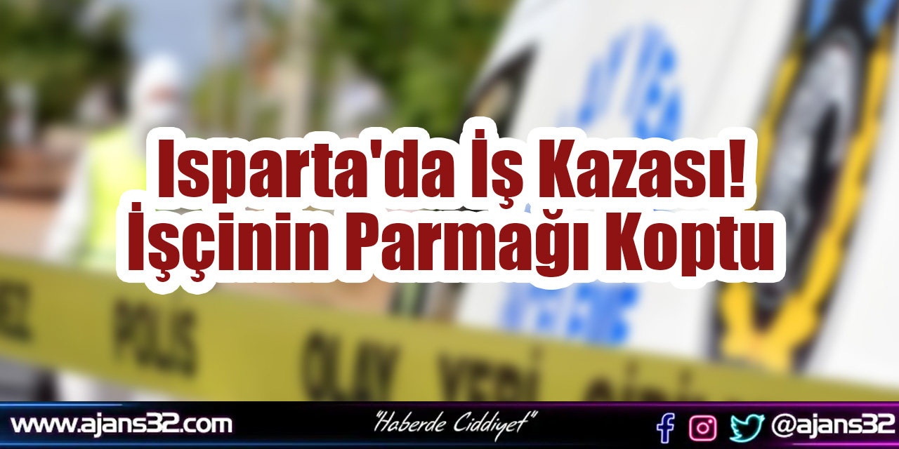 Isparta'da İş Kazası! İşçinin Parmağı Koptu
