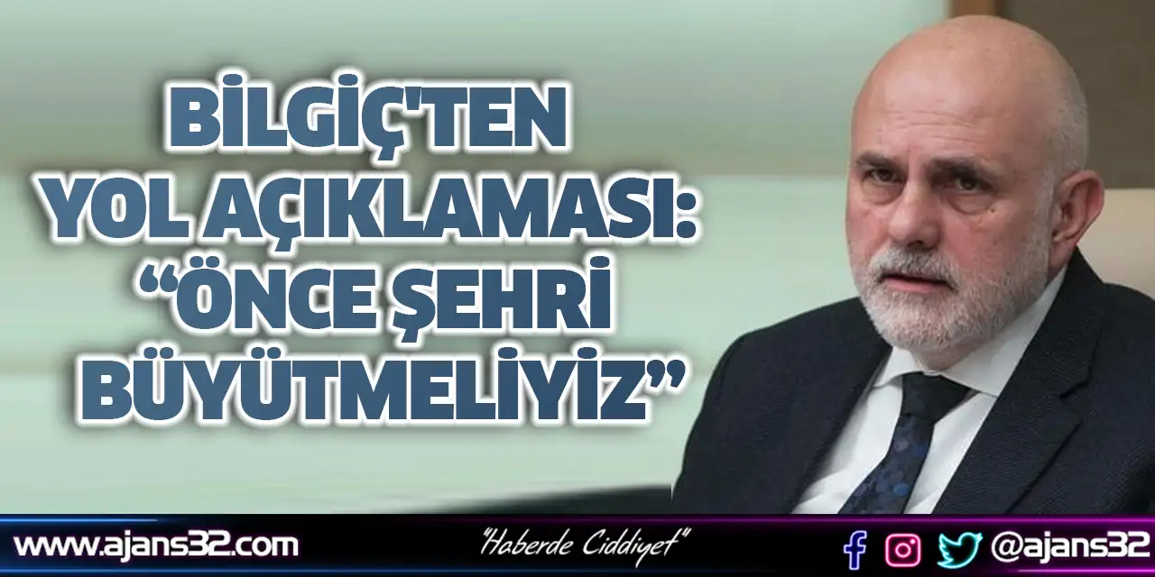Bilgiç'ten Yol Açıklaması: Önce Şehri Büyütmeliyiz