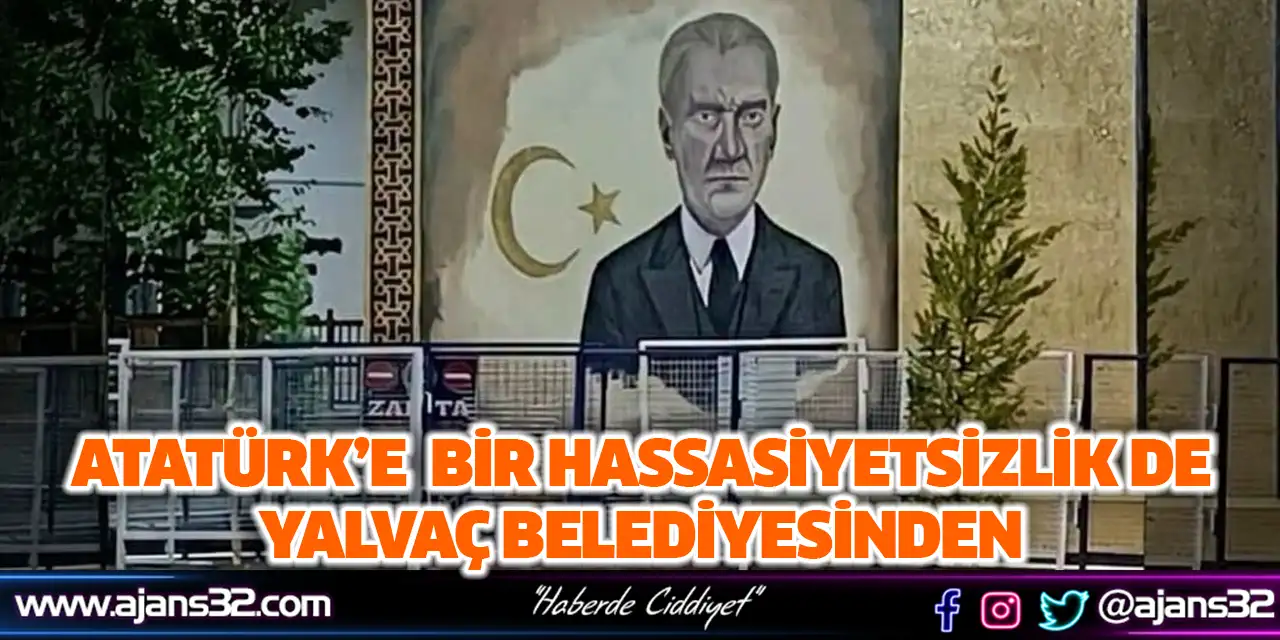 Atatürk’e  Bir Hassasiyetsizlik De Yalvaç Belediyesinden