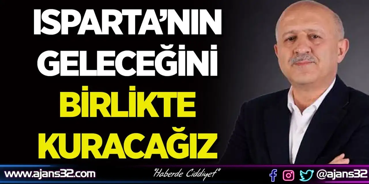 Isparta’nın Geleceğini Birlikte Kuracağız