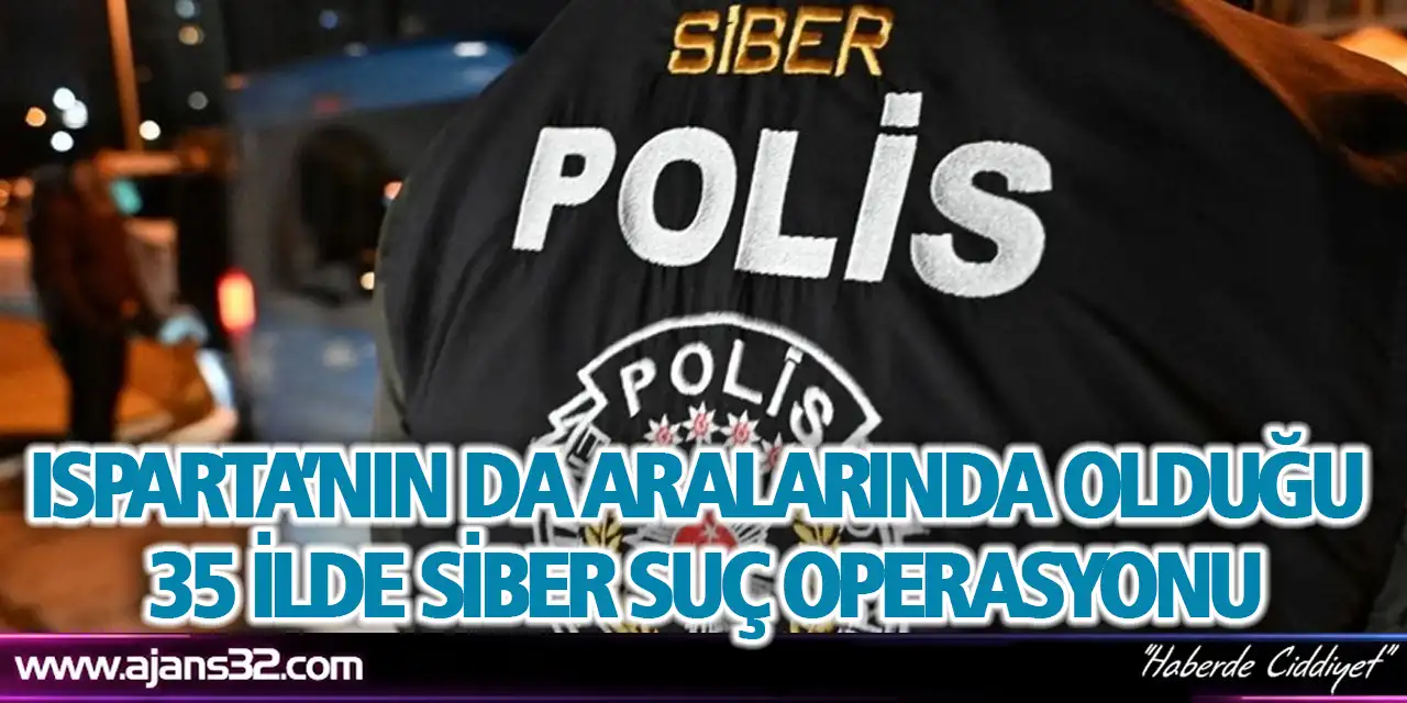 Isparta’nın da Aralarında Olduğu 35 İlde Siber Suç Operasyonu
