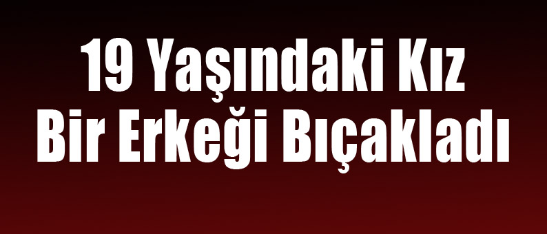 19 Yaşındaki Kız Erkeği Bıcakladı