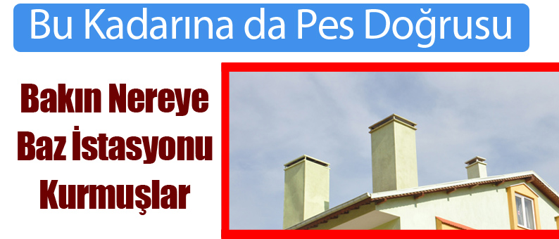 Bakın Nereye Baz İstasyonu Kurmuşlar