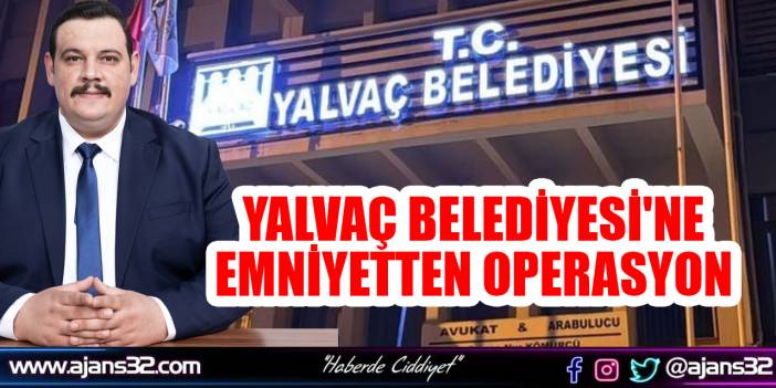 Yalvaç Belediyesi'ne Emniyetten Operasyon